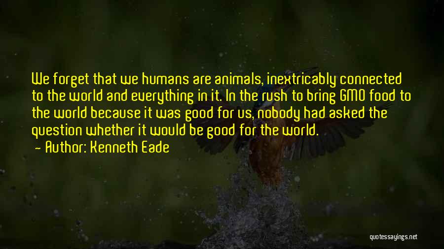 Kenneth Eade Quotes: We Forget That We Humans Are Animals, Inextricably Connected To The World And Everything In It. In The Rush To