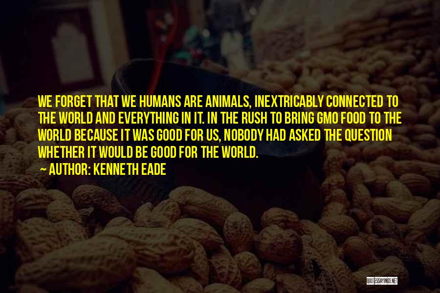 Kenneth Eade Quotes: We Forget That We Humans Are Animals, Inextricably Connected To The World And Everything In It. In The Rush To