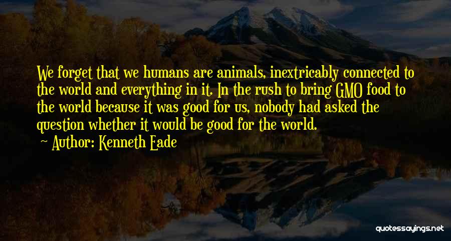 Kenneth Eade Quotes: We Forget That We Humans Are Animals, Inextricably Connected To The World And Everything In It. In The Rush To