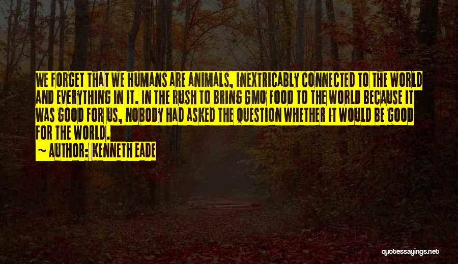 Kenneth Eade Quotes: We Forget That We Humans Are Animals, Inextricably Connected To The World And Everything In It. In The Rush To