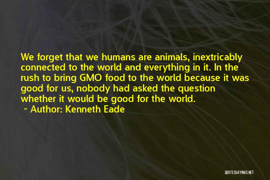 Kenneth Eade Quotes: We Forget That We Humans Are Animals, Inextricably Connected To The World And Everything In It. In The Rush To