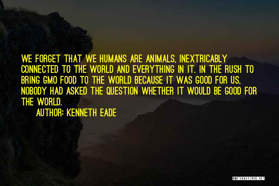 Kenneth Eade Quotes: We Forget That We Humans Are Animals, Inextricably Connected To The World And Everything In It. In The Rush To