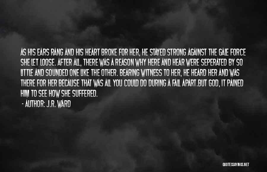 J.R. Ward Quotes: As His Ears Rang And His Heart Broke For Her, He Stayed Strong Against The Gale Force She Let Loose.