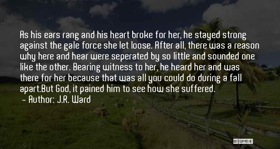 J.R. Ward Quotes: As His Ears Rang And His Heart Broke For Her, He Stayed Strong Against The Gale Force She Let Loose.
