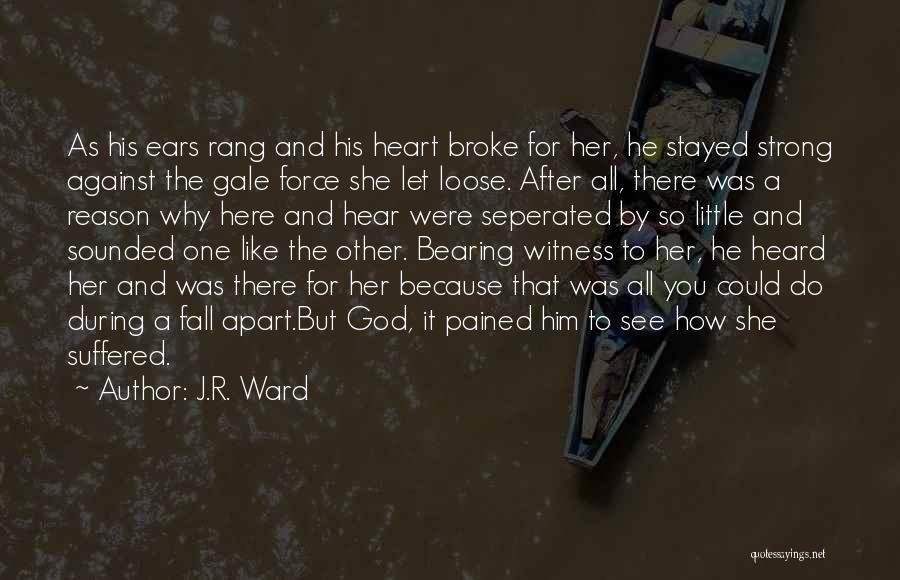J.R. Ward Quotes: As His Ears Rang And His Heart Broke For Her, He Stayed Strong Against The Gale Force She Let Loose.