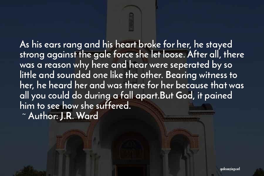 J.R. Ward Quotes: As His Ears Rang And His Heart Broke For Her, He Stayed Strong Against The Gale Force She Let Loose.