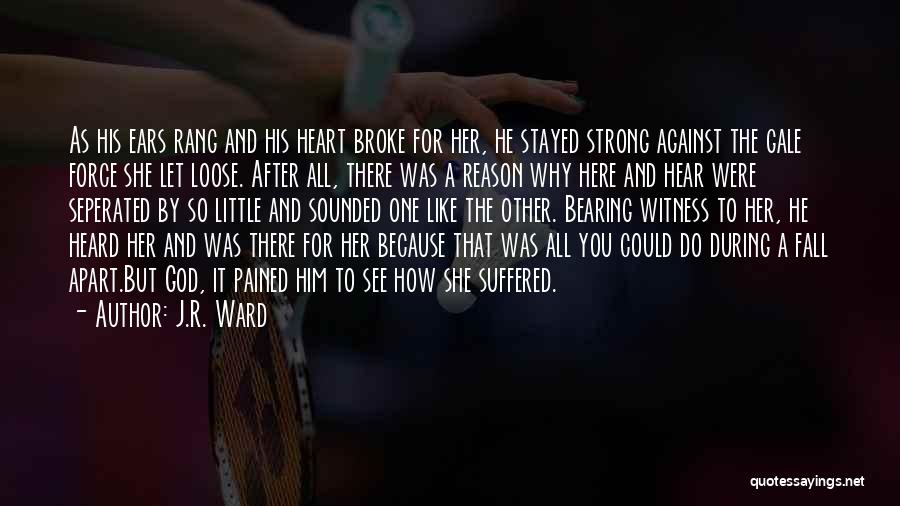 J.R. Ward Quotes: As His Ears Rang And His Heart Broke For Her, He Stayed Strong Against The Gale Force She Let Loose.