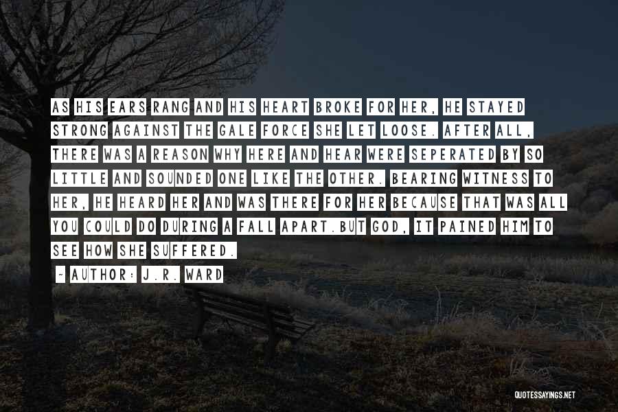 J.R. Ward Quotes: As His Ears Rang And His Heart Broke For Her, He Stayed Strong Against The Gale Force She Let Loose.