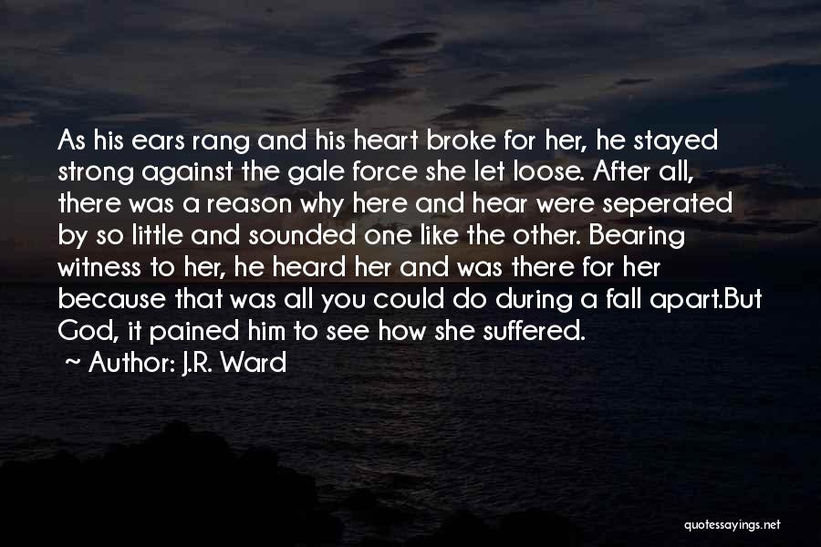 J.R. Ward Quotes: As His Ears Rang And His Heart Broke For Her, He Stayed Strong Against The Gale Force She Let Loose.