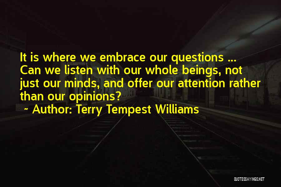Terry Tempest Williams Quotes: It Is Where We Embrace Our Questions ... Can We Listen With Our Whole Beings, Not Just Our Minds, And