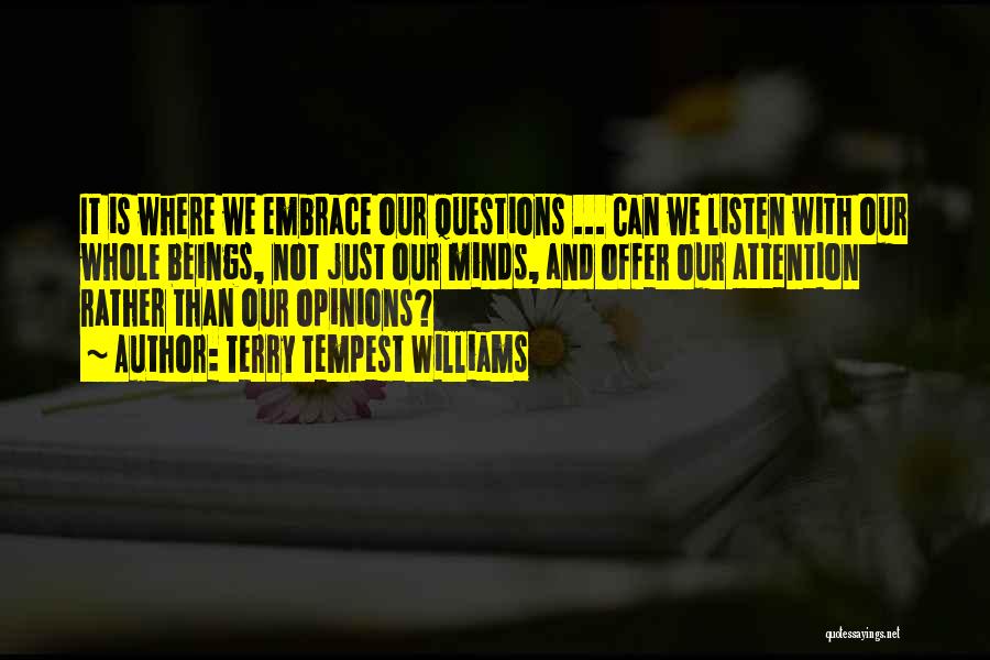 Terry Tempest Williams Quotes: It Is Where We Embrace Our Questions ... Can We Listen With Our Whole Beings, Not Just Our Minds, And