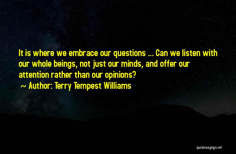 Terry Tempest Williams Quotes: It Is Where We Embrace Our Questions ... Can We Listen With Our Whole Beings, Not Just Our Minds, And