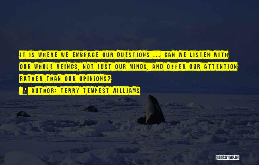 Terry Tempest Williams Quotes: It Is Where We Embrace Our Questions ... Can We Listen With Our Whole Beings, Not Just Our Minds, And