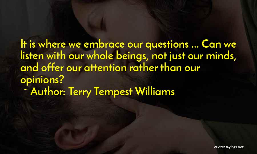 Terry Tempest Williams Quotes: It Is Where We Embrace Our Questions ... Can We Listen With Our Whole Beings, Not Just Our Minds, And