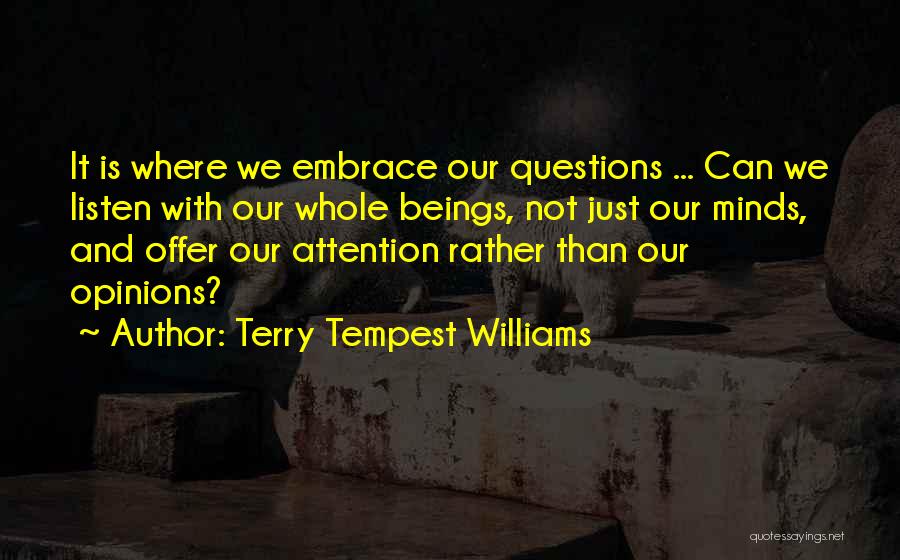 Terry Tempest Williams Quotes: It Is Where We Embrace Our Questions ... Can We Listen With Our Whole Beings, Not Just Our Minds, And