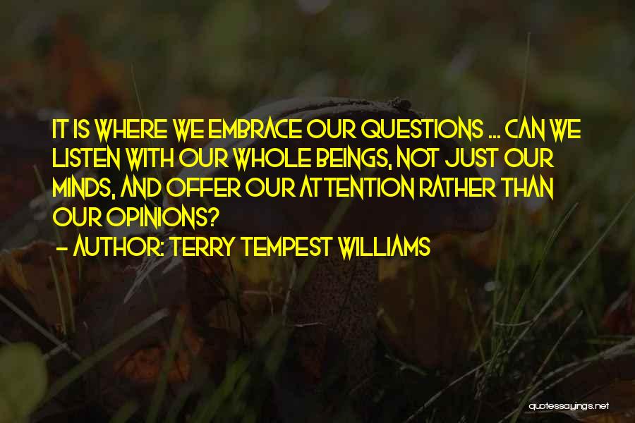 Terry Tempest Williams Quotes: It Is Where We Embrace Our Questions ... Can We Listen With Our Whole Beings, Not Just Our Minds, And