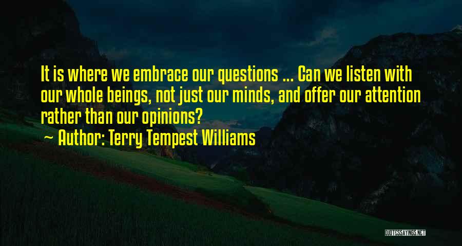 Terry Tempest Williams Quotes: It Is Where We Embrace Our Questions ... Can We Listen With Our Whole Beings, Not Just Our Minds, And