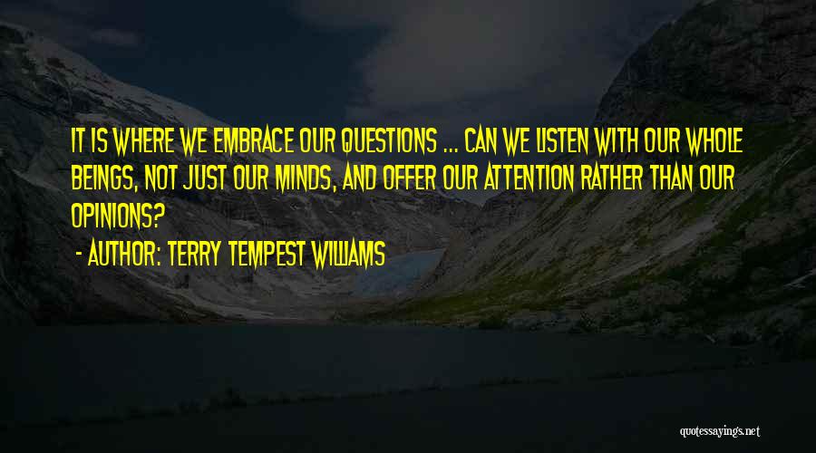 Terry Tempest Williams Quotes: It Is Where We Embrace Our Questions ... Can We Listen With Our Whole Beings, Not Just Our Minds, And