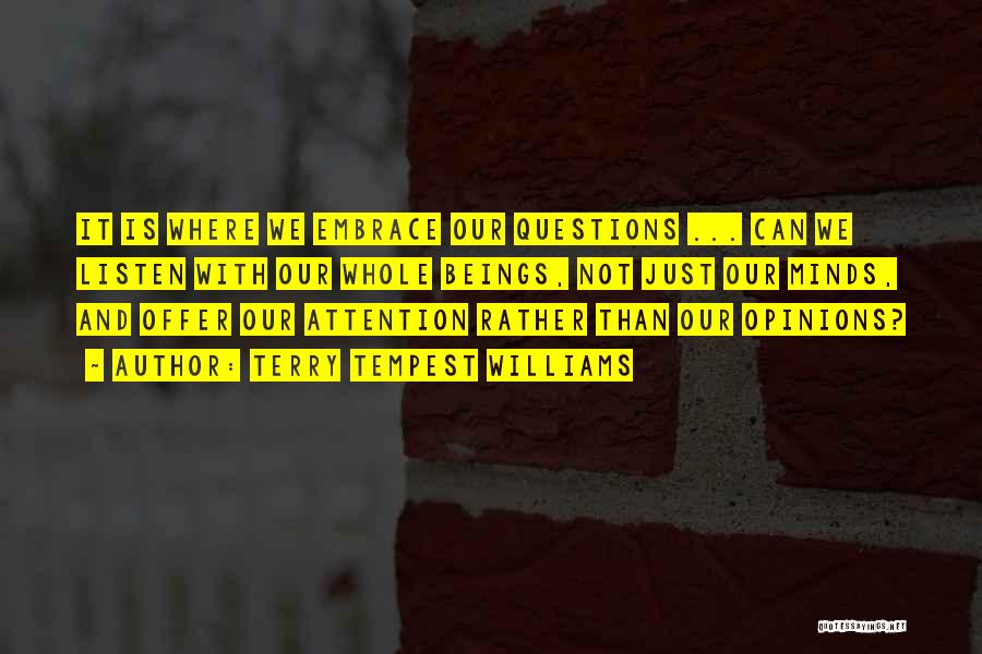 Terry Tempest Williams Quotes: It Is Where We Embrace Our Questions ... Can We Listen With Our Whole Beings, Not Just Our Minds, And