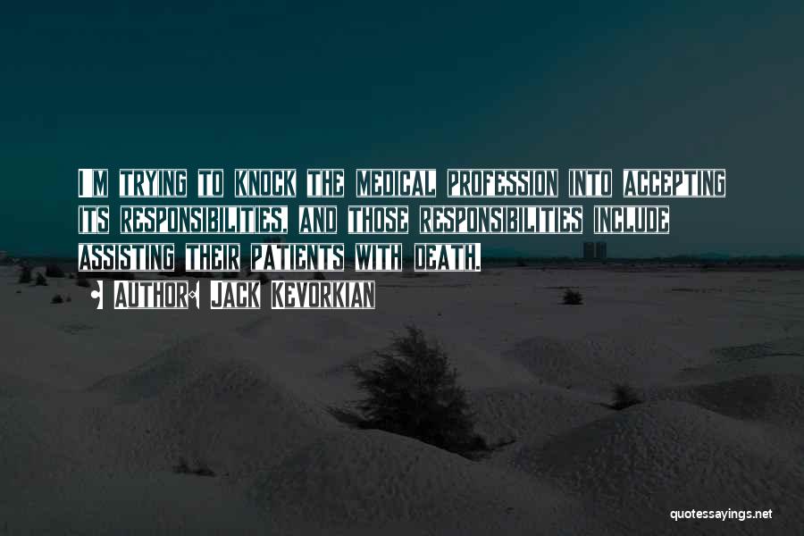 Jack Kevorkian Quotes: I'm Trying To Knock The Medical Profession Into Accepting Its Responsibilities, And Those Responsibilities Include Assisting Their Patients With Death.