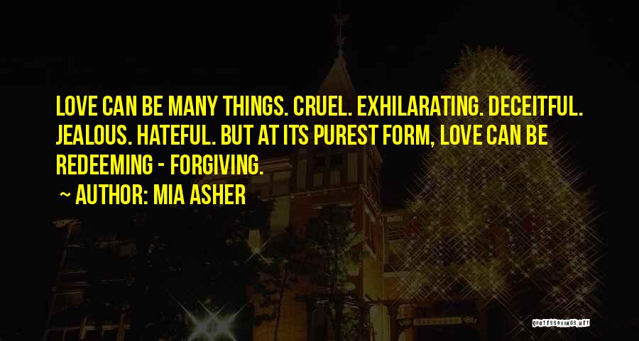 Mia Asher Quotes: Love Can Be Many Things. Cruel. Exhilarating. Deceitful. Jealous. Hateful. But At Its Purest Form, Love Can Be Redeeming -