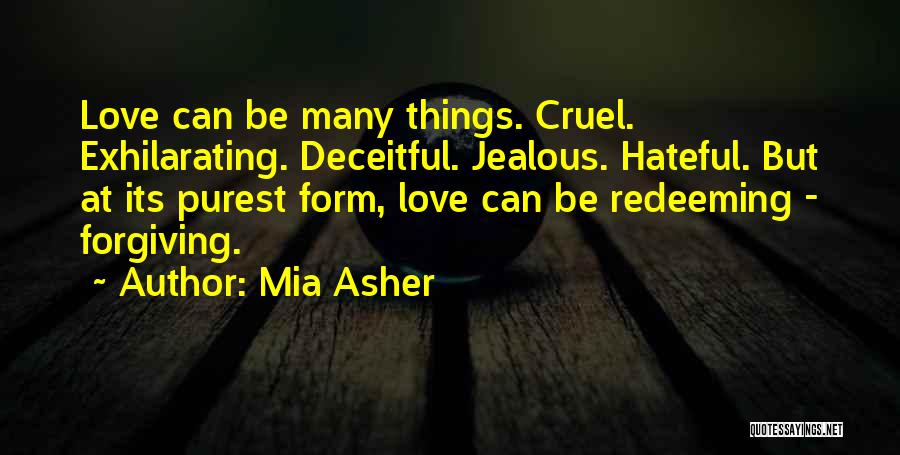Mia Asher Quotes: Love Can Be Many Things. Cruel. Exhilarating. Deceitful. Jealous. Hateful. But At Its Purest Form, Love Can Be Redeeming -