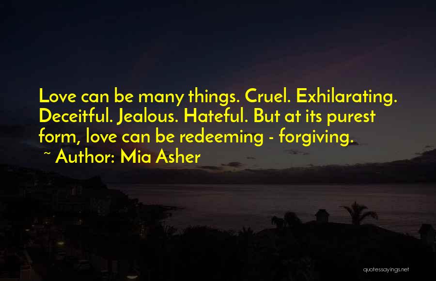 Mia Asher Quotes: Love Can Be Many Things. Cruel. Exhilarating. Deceitful. Jealous. Hateful. But At Its Purest Form, Love Can Be Redeeming -