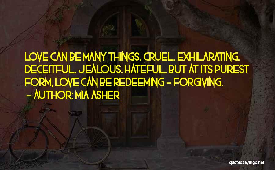 Mia Asher Quotes: Love Can Be Many Things. Cruel. Exhilarating. Deceitful. Jealous. Hateful. But At Its Purest Form, Love Can Be Redeeming -