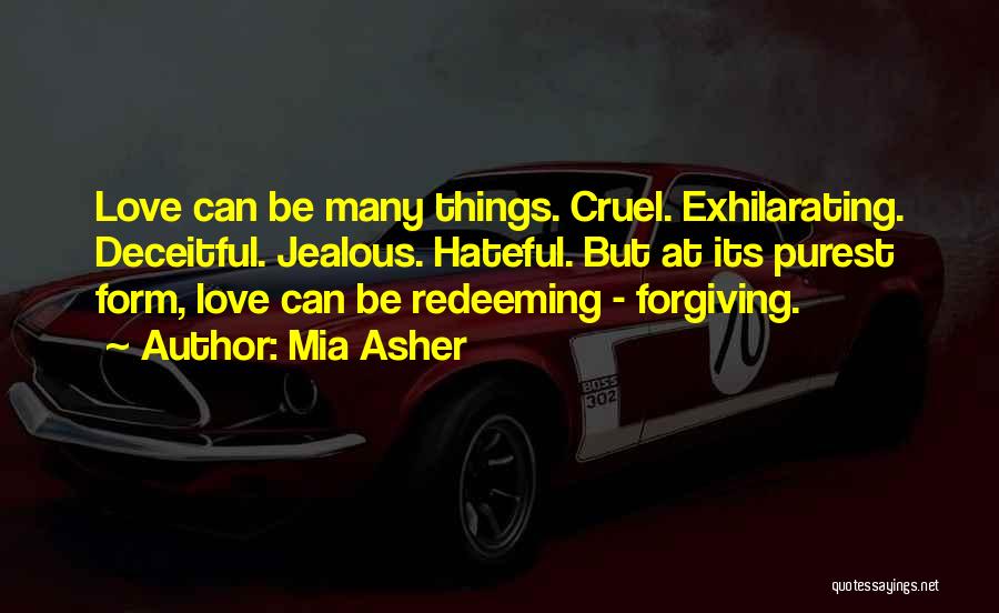 Mia Asher Quotes: Love Can Be Many Things. Cruel. Exhilarating. Deceitful. Jealous. Hateful. But At Its Purest Form, Love Can Be Redeeming -