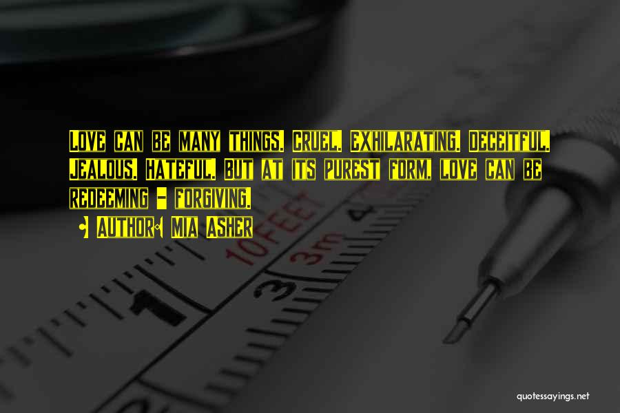 Mia Asher Quotes: Love Can Be Many Things. Cruel. Exhilarating. Deceitful. Jealous. Hateful. But At Its Purest Form, Love Can Be Redeeming -