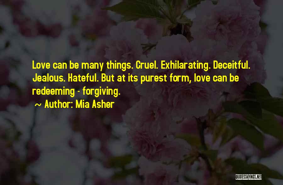 Mia Asher Quotes: Love Can Be Many Things. Cruel. Exhilarating. Deceitful. Jealous. Hateful. But At Its Purest Form, Love Can Be Redeeming -