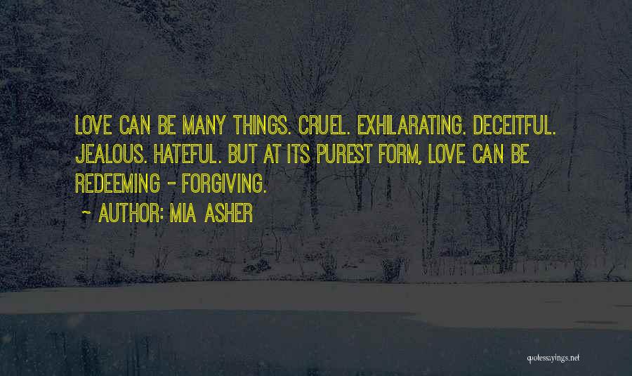 Mia Asher Quotes: Love Can Be Many Things. Cruel. Exhilarating. Deceitful. Jealous. Hateful. But At Its Purest Form, Love Can Be Redeeming -