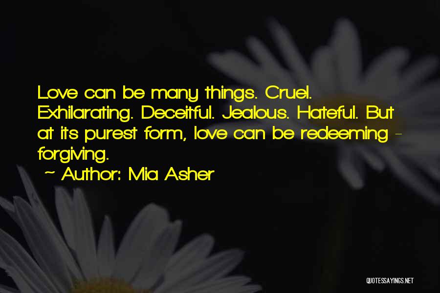 Mia Asher Quotes: Love Can Be Many Things. Cruel. Exhilarating. Deceitful. Jealous. Hateful. But At Its Purest Form, Love Can Be Redeeming -