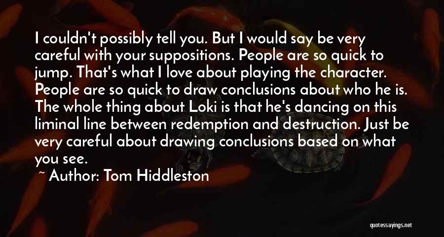 Tom Hiddleston Quotes: I Couldn't Possibly Tell You. But I Would Say Be Very Careful With Your Suppositions. People Are So Quick To