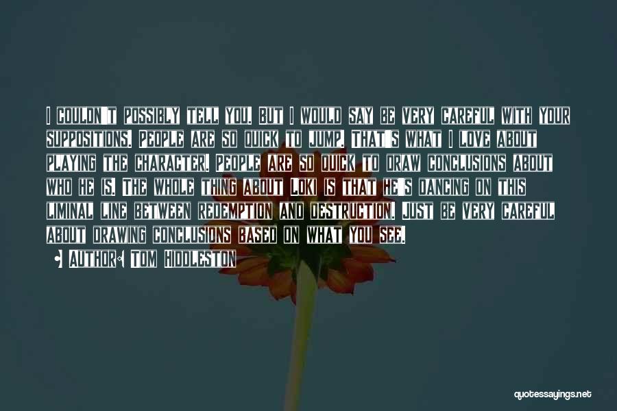 Tom Hiddleston Quotes: I Couldn't Possibly Tell You. But I Would Say Be Very Careful With Your Suppositions. People Are So Quick To