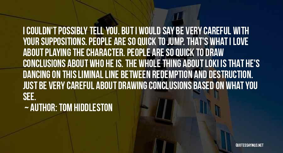 Tom Hiddleston Quotes: I Couldn't Possibly Tell You. But I Would Say Be Very Careful With Your Suppositions. People Are So Quick To