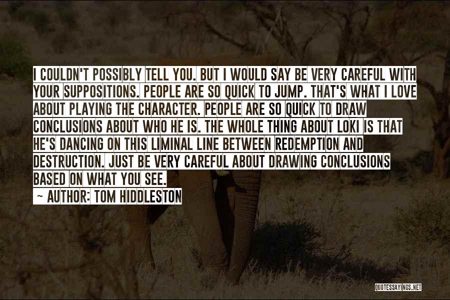 Tom Hiddleston Quotes: I Couldn't Possibly Tell You. But I Would Say Be Very Careful With Your Suppositions. People Are So Quick To