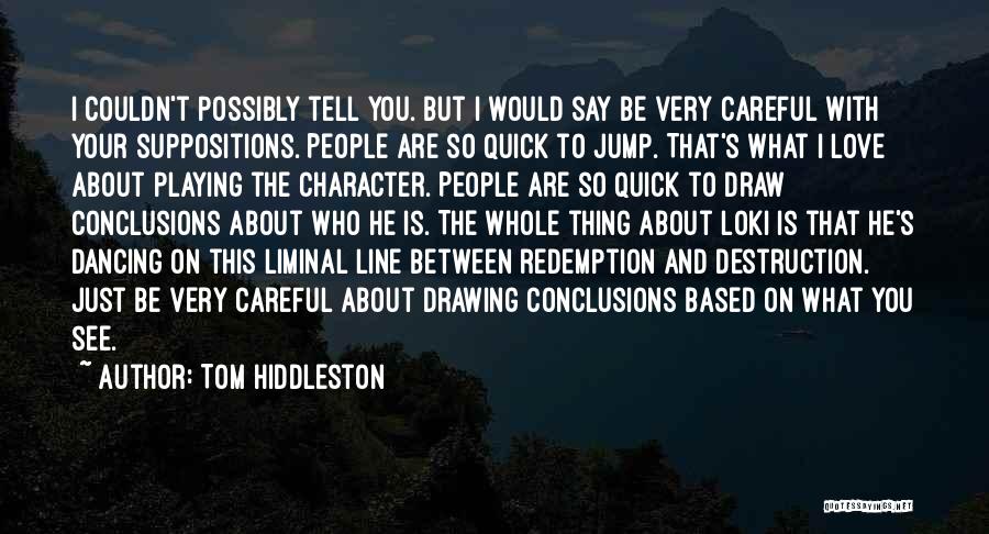 Tom Hiddleston Quotes: I Couldn't Possibly Tell You. But I Would Say Be Very Careful With Your Suppositions. People Are So Quick To