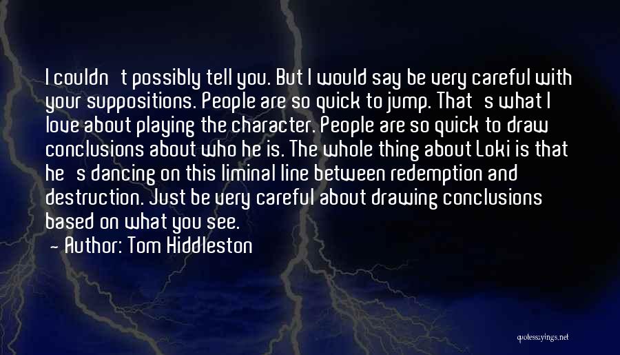 Tom Hiddleston Quotes: I Couldn't Possibly Tell You. But I Would Say Be Very Careful With Your Suppositions. People Are So Quick To