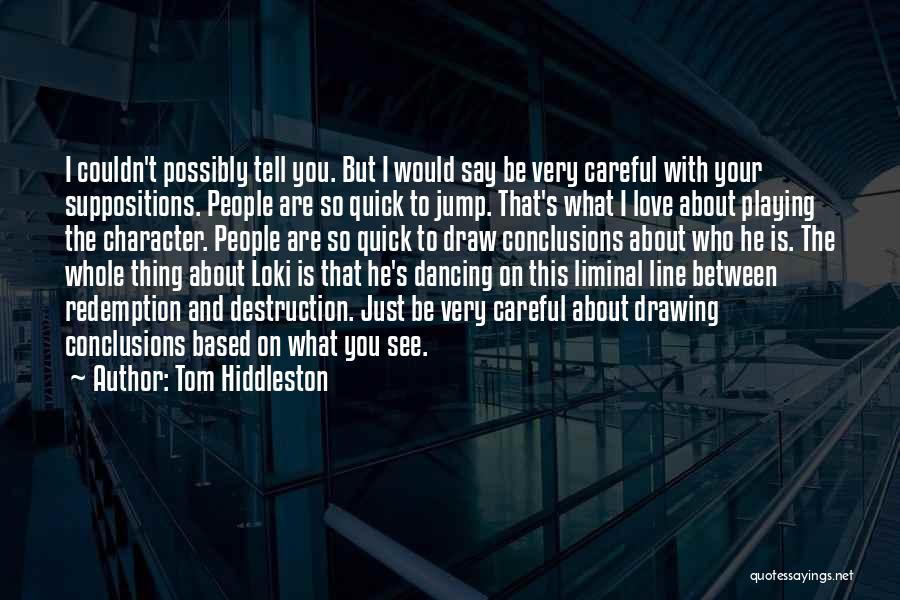 Tom Hiddleston Quotes: I Couldn't Possibly Tell You. But I Would Say Be Very Careful With Your Suppositions. People Are So Quick To