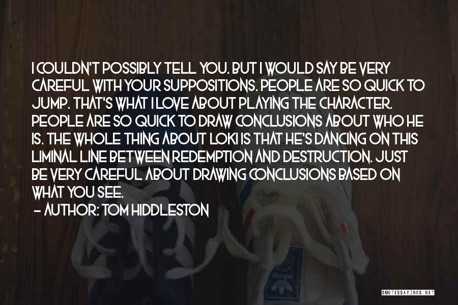 Tom Hiddleston Quotes: I Couldn't Possibly Tell You. But I Would Say Be Very Careful With Your Suppositions. People Are So Quick To