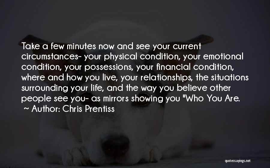 Chris Prentiss Quotes: Take A Few Minutes Now And See Your Current Circumstances- Your Physical Condition, Your Emotional Condition, Your Possessions, Your Financial