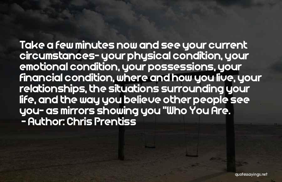 Chris Prentiss Quotes: Take A Few Minutes Now And See Your Current Circumstances- Your Physical Condition, Your Emotional Condition, Your Possessions, Your Financial