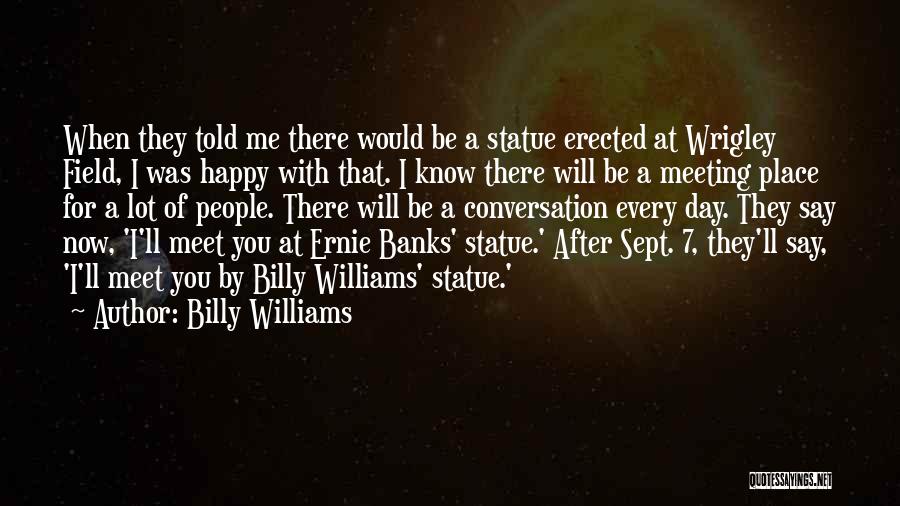 Billy Williams Quotes: When They Told Me There Would Be A Statue Erected At Wrigley Field, I Was Happy With That. I Know