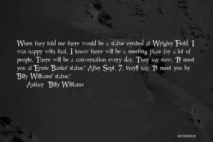 Billy Williams Quotes: When They Told Me There Would Be A Statue Erected At Wrigley Field, I Was Happy With That. I Know