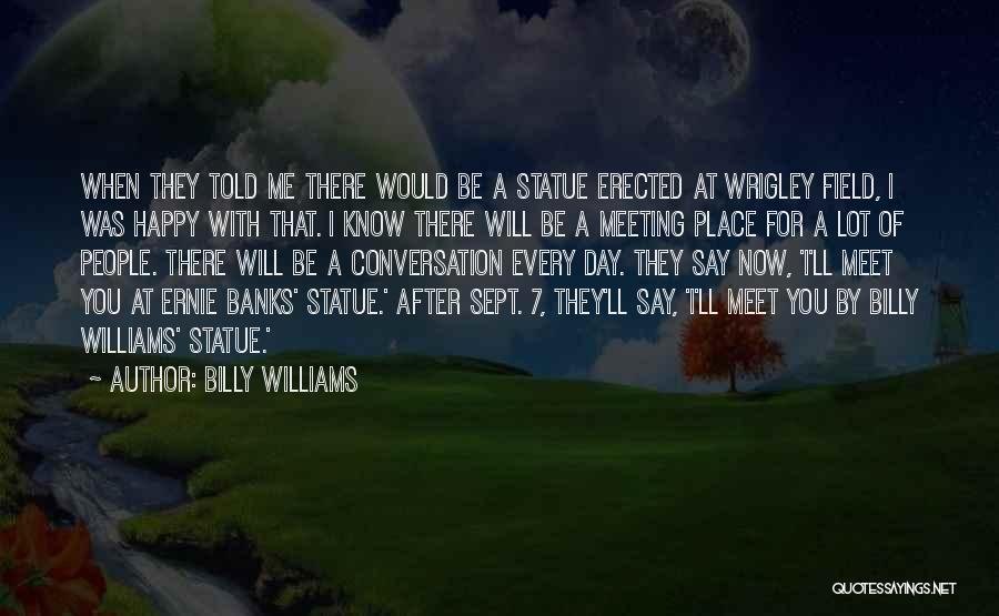 Billy Williams Quotes: When They Told Me There Would Be A Statue Erected At Wrigley Field, I Was Happy With That. I Know