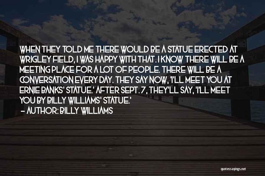 Billy Williams Quotes: When They Told Me There Would Be A Statue Erected At Wrigley Field, I Was Happy With That. I Know