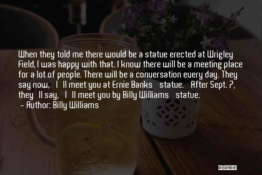 Billy Williams Quotes: When They Told Me There Would Be A Statue Erected At Wrigley Field, I Was Happy With That. I Know