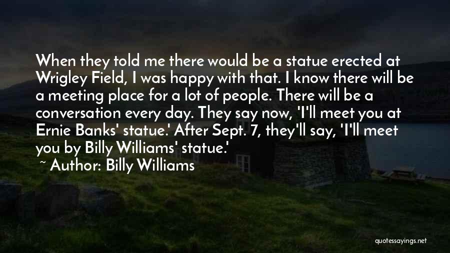 Billy Williams Quotes: When They Told Me There Would Be A Statue Erected At Wrigley Field, I Was Happy With That. I Know