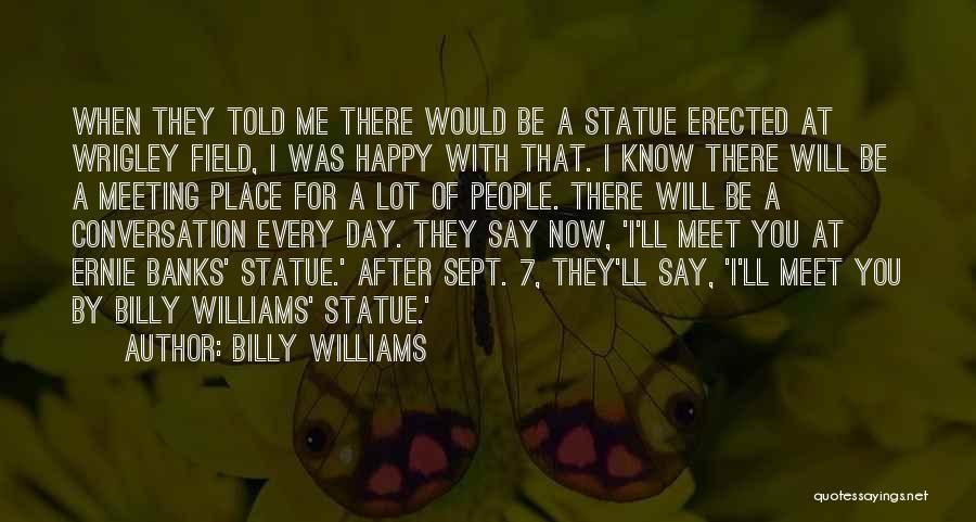 Billy Williams Quotes: When They Told Me There Would Be A Statue Erected At Wrigley Field, I Was Happy With That. I Know